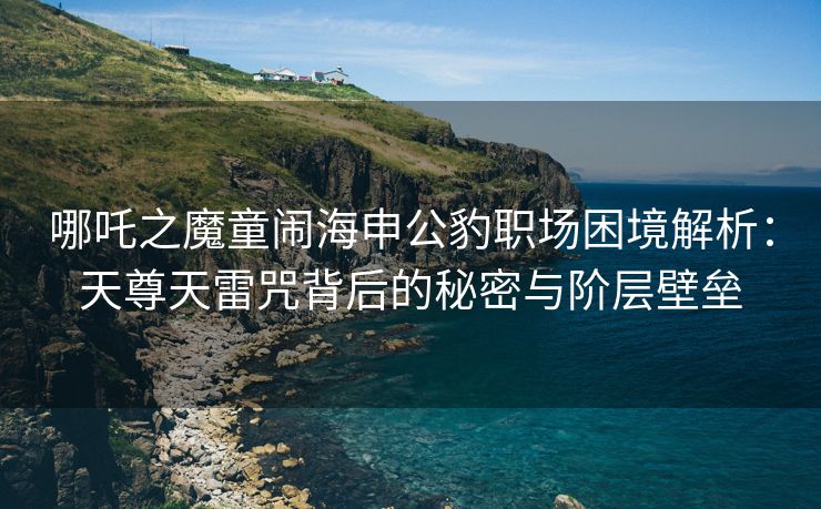 哪吒之魔童闹海申公豹职场困境解析:天尊天雷咒背后的秘密与阶层壁垒 哪吒之魔童闹海申公豹职场困境解析:天尊天雷咒背后的秘密与阶层壁垒