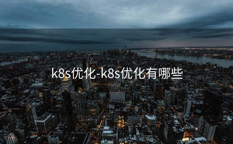 k8s优化-k8s优化有哪些 k8s优化-k8s优化有哪些