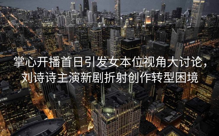 掌心开播首日引发女本位视角大讨论,刘诗诗主演新剧折射创作转型困境 掌心开播首日引发女本位视角大讨论,刘诗诗主演新剧折射创作转型困境