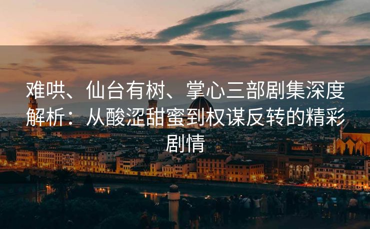 难哄、仙台有树、掌心三部剧集深度解析：从酸涩甜蜜到权谋反转的精彩剧情