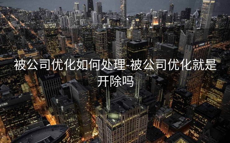 被公司优化如何处理-被公司优化就是开除吗 被公司优化如何处理-被公司优化就是开除吗