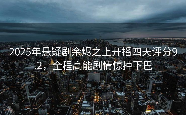 2025年悬疑剧余烬之上开播四天评分9.2,全程高能剧情惊掉下巴 2025年悬疑剧余烬之上开播四天评分9.2,全程高能剧情惊掉下巴