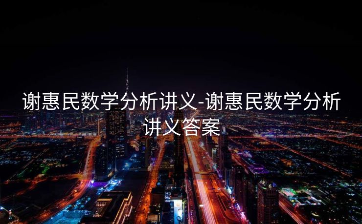 谢惠民数学分析讲义-谢惠民数学分析讲义答案 谢惠民数学分析讲义-谢惠民数学分析讲义答案