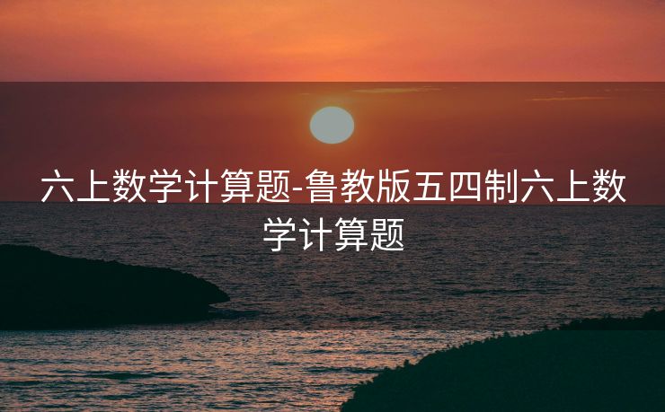 六上数学计算题-鲁教版五四制六上数学计算题 六上数学计算题-鲁教版五四制六上数学计算题