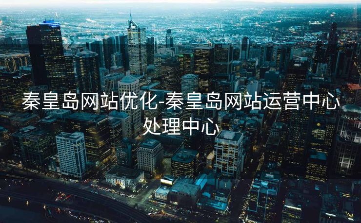 秦皇岛网站优化-秦皇岛网站运营中心处理中心 秦皇岛网站优化-秦皇岛网站运营中心处理中心