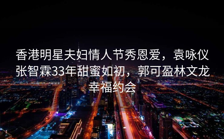 香港明星夫妇情人节秀恩爱,袁咏仪张智霖33年甜蜜如初,郭可盈林文龙幸福约会 香港明星夫妇情人节秀恩爱,袁咏仪张智霖33年甜蜜如初,郭可盈林文龙幸福约会
