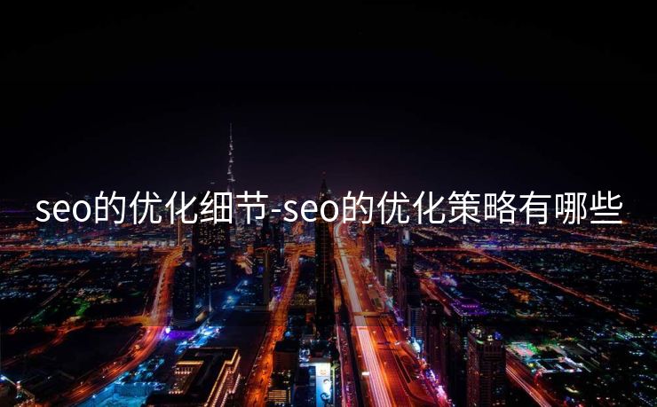 seo的优化细节-seo的优化策略有哪些 seo的优化细节-seo的优化策略有哪些