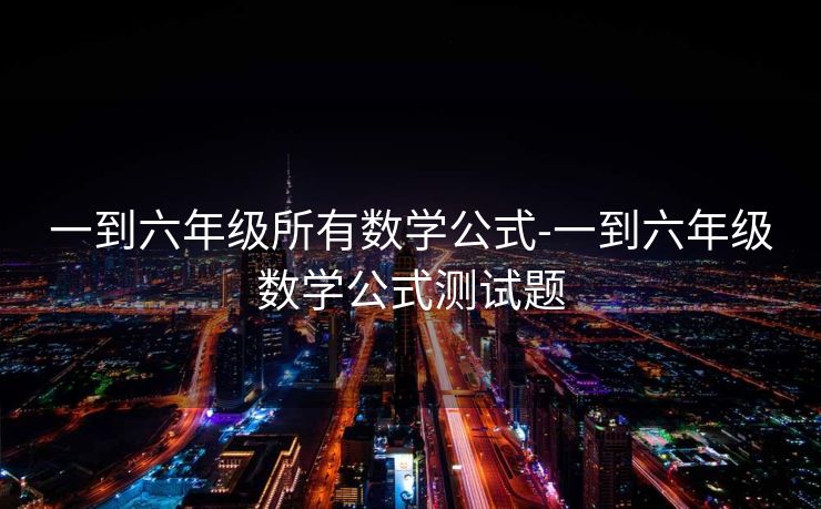 一到六年级所有数学公式-一到六年级数学公式测试题 一到六年级所有数学公式-一到六年级数学公式测试题