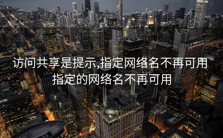 访问共享是提示,指定网络名不再可用 指定的网络名不再可用 访问共享是提示,指定网络名不再可用 指定的网络名不再可用