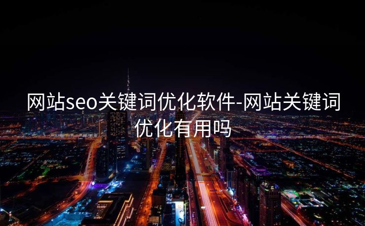 网站seo关键词优化软件-网站关键词优化有用吗 网站seo关键词优化软件-网站关键词优化有用吗