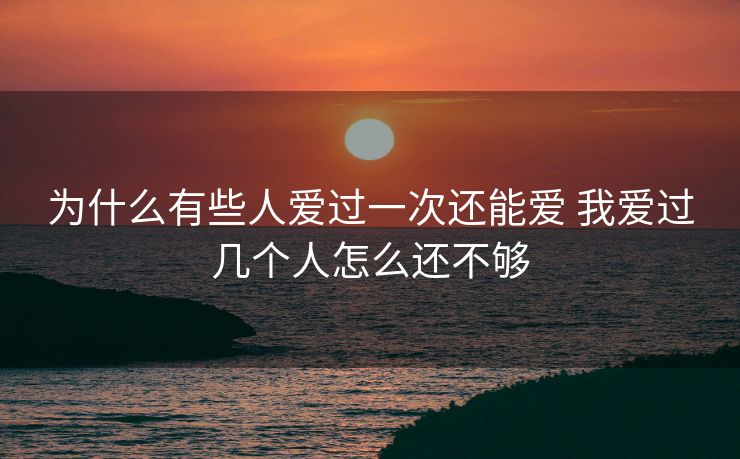 为什么有些人爱过一次还能爱 我爱过几个人怎么还不够