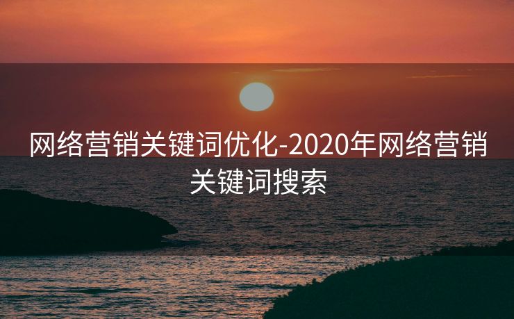 网络营销关键词优化-2020年网络营销关键词搜索 网络营销关键词优化-2020年网络营销关键词搜索