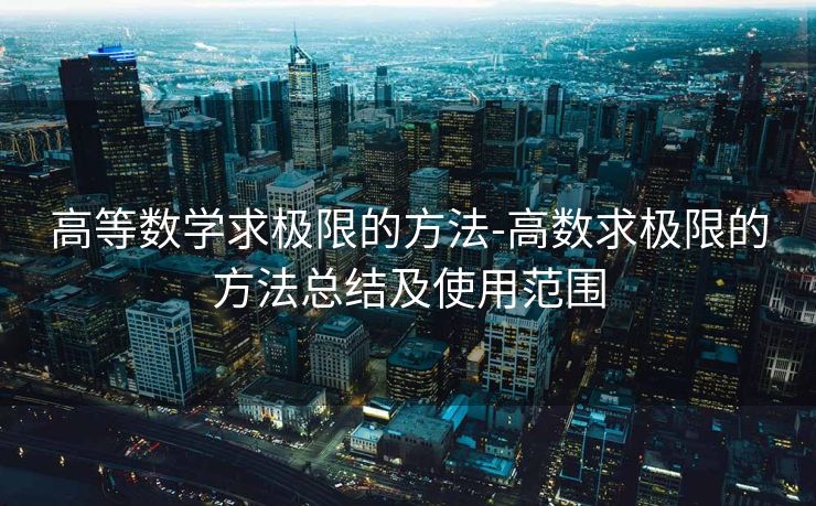 高等数学求极限的方法-高数求极限的方法总结及使用范围 高等数学求极限的方法-高数求极限的方法总结及使用范围