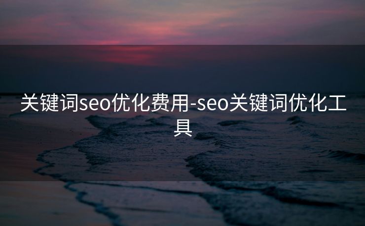 关键词seo优化费用-seo关键词优化工具
