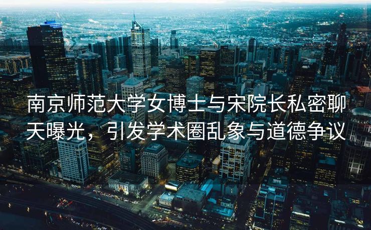 南京师范大学女博士与宋院长私密聊天曝光，引发学术圈乱象与道德争议