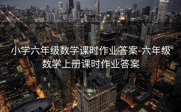 小学六年级数学课时作业答案-六年级数学上册课时作业答案 小学六年级数学课时作业答案-六年级数学上册课时作业答案