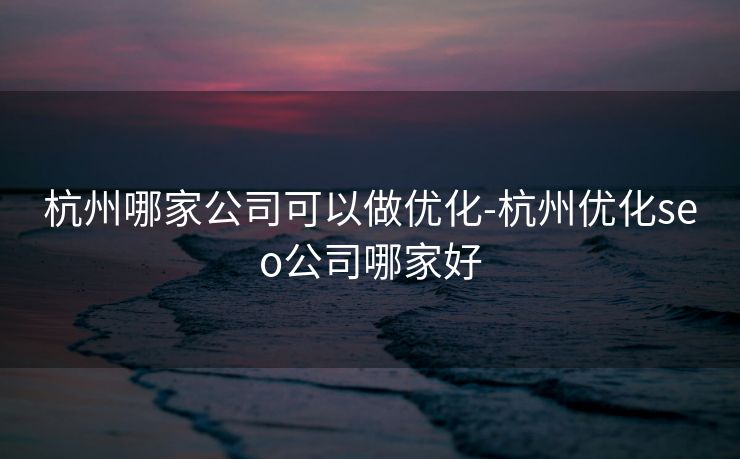 杭州哪家公司可以做优化-杭州优化seo公司哪家好 杭州哪家公司可以做优化-杭州优化seo公司哪家好