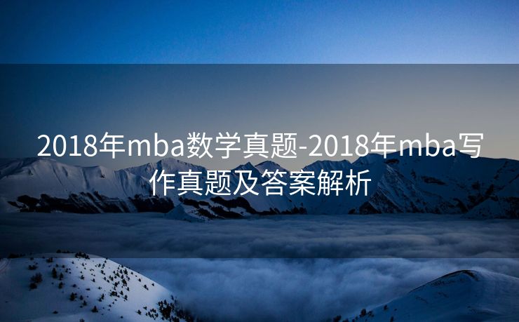 2018年mba数学真题-2018年mba写作真题及答案解析 2018年mba数学真题-2018年mba写作真题及答案解析