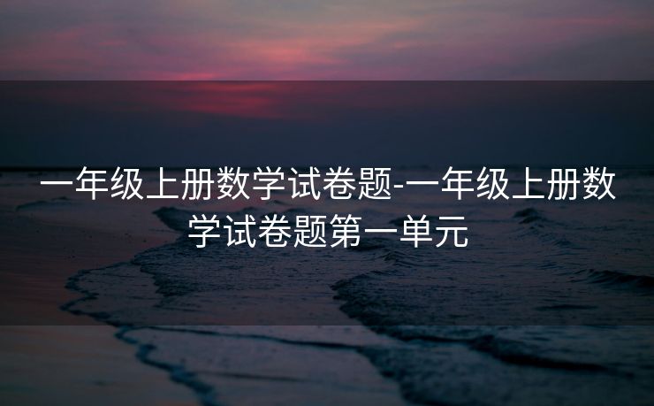 一年级上册数学试卷题-一年级上册数学试卷题第一单元 一年级上册数学试卷题-一年级上册数学试卷题第一单元