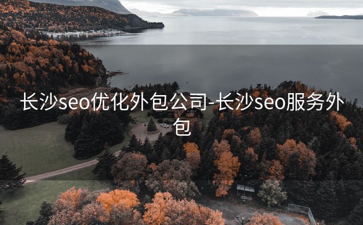 长沙seo优化外包公司-长沙seo服务外包 长沙seo优化外包公司-长沙seo服务外包