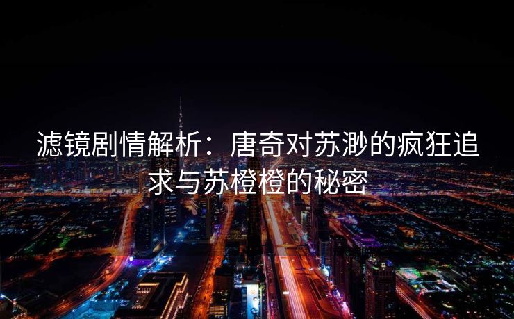 滤镜剧情解析：唐奇对苏渺的疯狂追求与苏橙橙的秘密