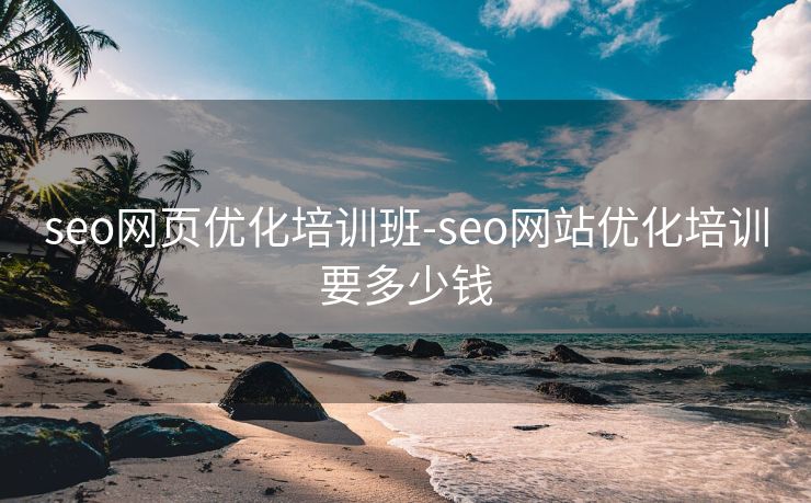 seo网页优化培训班-seo网站优化培训要多少钱 seo网页优化培训班-seo网站优化培训要多少钱