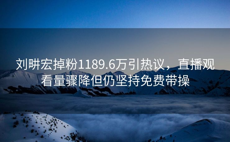 刘畊宏掉粉1189.6万引热议,直播观看量骤降但仍坚持免费带操 刘畊宏掉粉1189.6万引热议,直播观看量骤降但仍坚持免费带操