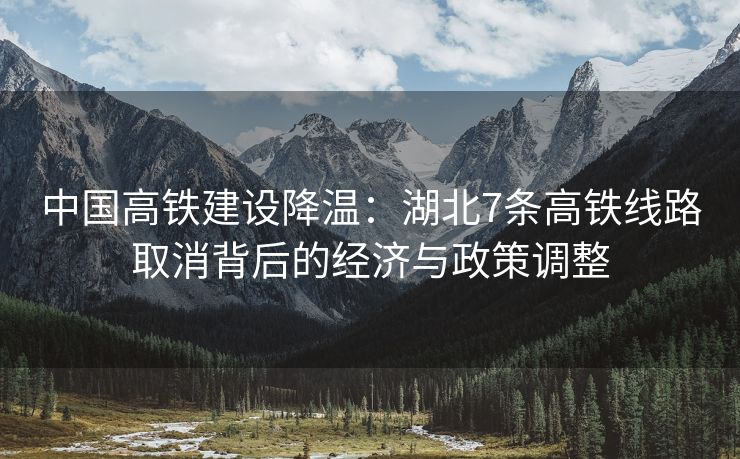 中国高铁建设降温:湖北7条高铁线路取消背后的经济与政策调整 中国高铁建设降温:湖北7条高铁线路取消背后的经济与政策调整