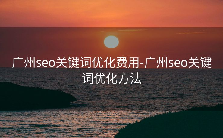 广州seo关键词优化费用-广州seo关键词优化方法 广州seo关键词优化费用-广州seo关键词优化方法