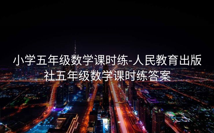 小学五年级数学课时练-人民教育出版社五年级数学课时练答案 小学五年级数学课时练-人民教育出版社五年级数学课时练答案