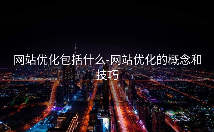 网站优化包括什么-网站优化的概念和技巧 网站优化包括什么-网站优化的概念和技巧