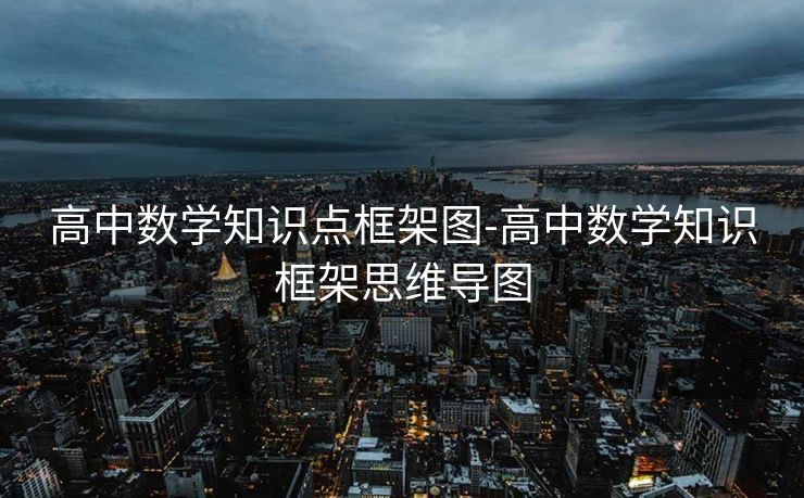高中数学知识点框架图-高中数学知识框架思维导图 高中数学知识点框架图-高中数学知识框架思维导图