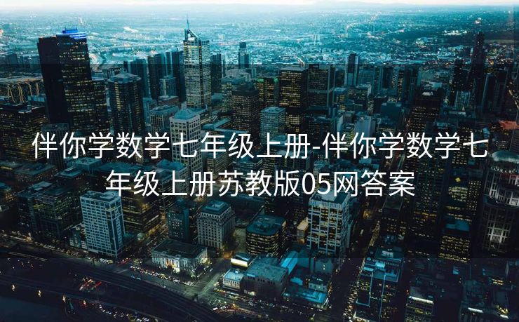 伴你学数学七年级上册-伴你学数学七年级上册苏教版05网答案 伴你学数学七年级上册-伴你学数学七年级上册苏教版05网答案
