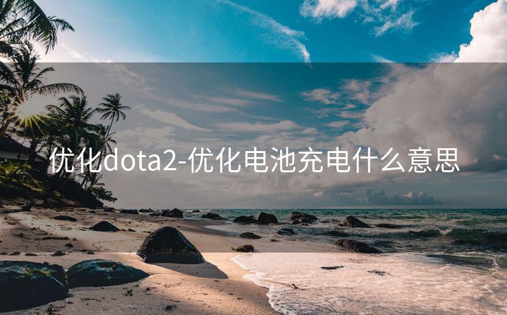 优化dota2-优化电池充电什么意思 优化dota2-优化电池充电什么意思