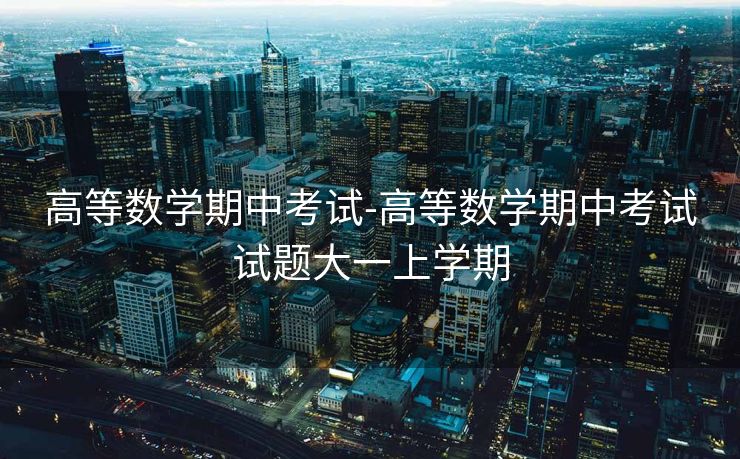 高等数学期中考试-高等数学期中考试试题大一上学期 高等数学期中考试-高等数学期中考试试题大一上学期