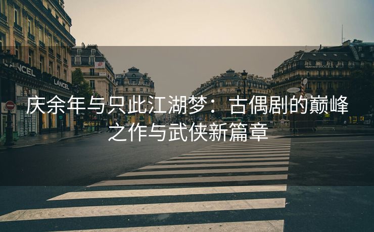 庆余年与只此江湖梦:古偶剧的巅峰之作与武侠新篇章 庆余年与只此江湖梦:古偶剧的巅峰之作与武侠新篇章