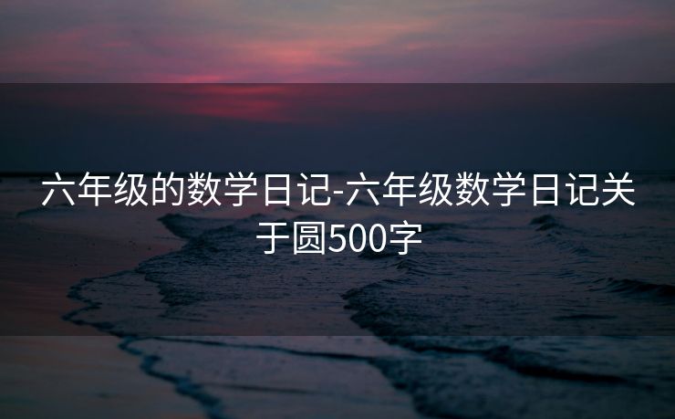 六年级的数学日记-六年级数学日记关于圆500字 六年级的数学日记-六年级数学日记关于圆500字