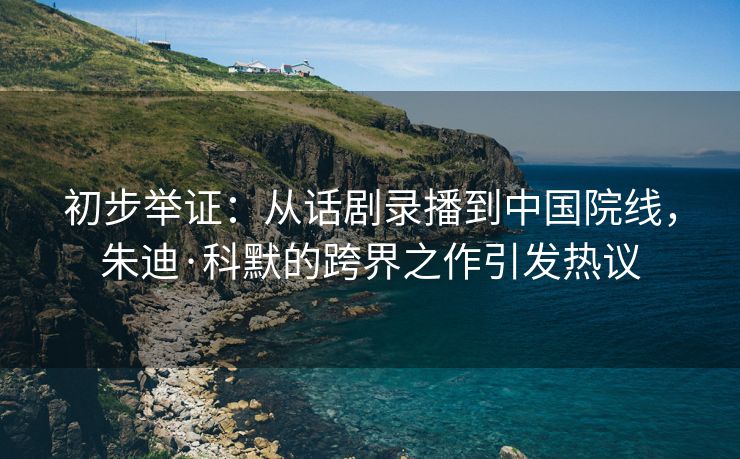 初步举证:从话剧录播到中国院线,朱迪·科默的跨界之作引发热议 初步举证:从话剧录播到中国院线,朱迪·科默的跨界之作引发热议