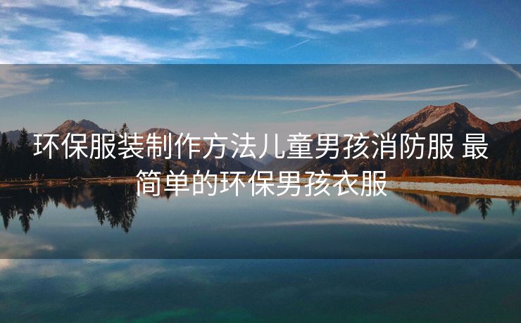 环保服装制作方法儿童男孩消防服 最简单的环保男孩衣服 环保服装制作方法儿童男孩消防服 最简单的环保男孩衣服