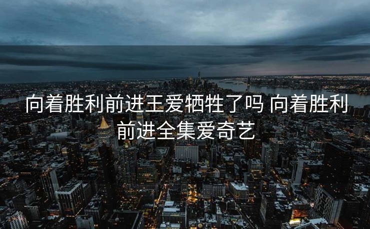 向着胜利前进王爱牺牲了吗 向着胜利前进全集爱奇艺 向着胜利前进王爱牺牲了吗 向着胜利前进全集爱奇艺