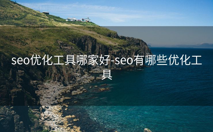 seo优化工具哪家好-seo有哪些优化工具 seo优化工具哪家好-seo有哪些优化工具