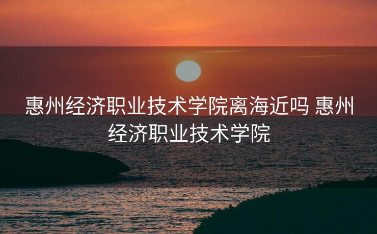 惠州经济职业技术学院离海近吗 惠州经济职业技术学院 惠州经济职业技术学院离海近吗 惠州经济职业技术学院