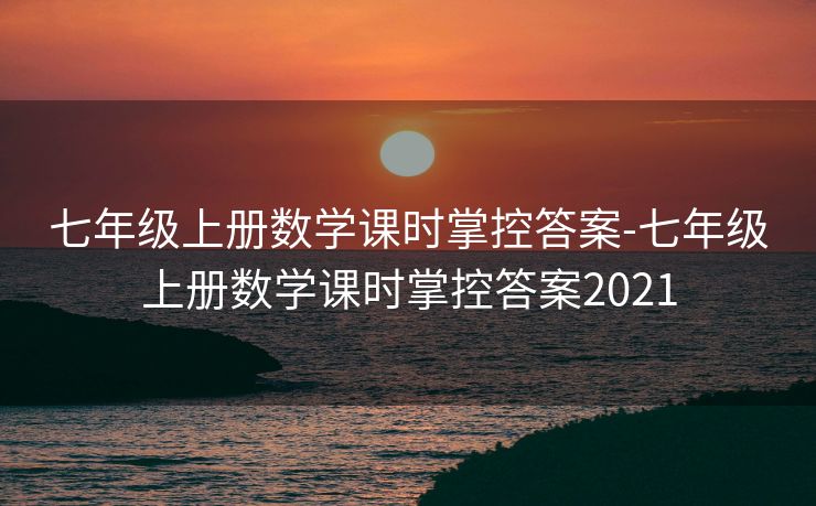 七年级上册数学课时掌控答案-七年级上册数学课时掌控答案2021 七年级上册数学课时掌控答案-七年级上册数学课时掌控答案2021