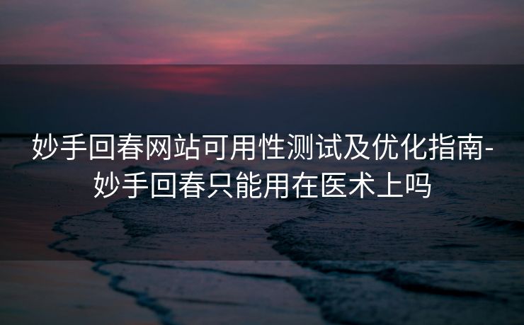 妙手回春网站可用性测试及优化指南-妙手回春只能用在医术上吗 妙手回春网站可用性测试及优化指南-妙手回春只能用在医术上吗