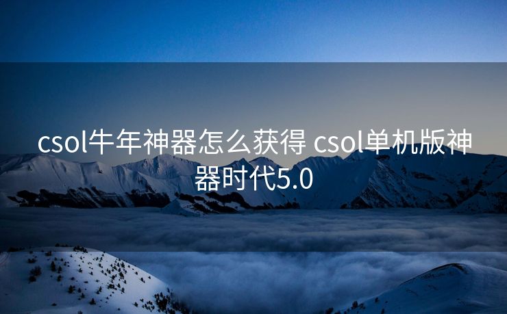 csol牛年神器怎么获得 csol单机版神器时代5.0 csol牛年神器怎么获得 csol单机版神器时代5.0