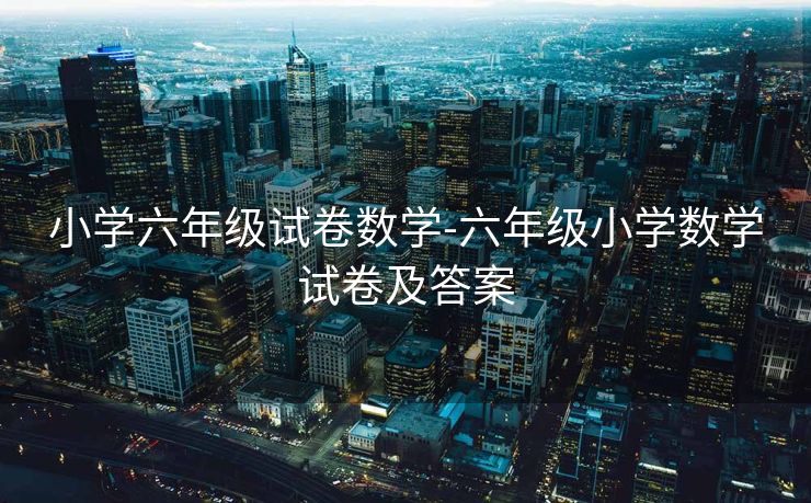 小学六年级试卷数学-六年级小学数学试卷及答案 小学六年级试卷数学-六年级小学数学试卷及答案