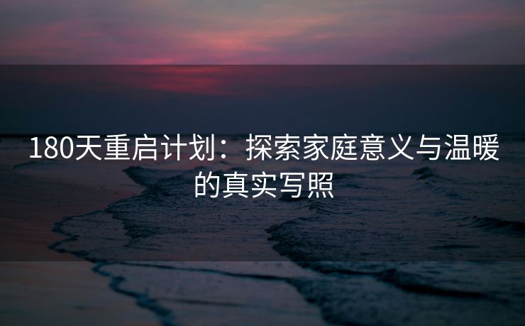 180天重启计划:探索家庭意义与温暖的真实写照 180天重启计划:探索家庭意义与温暖的真实写照