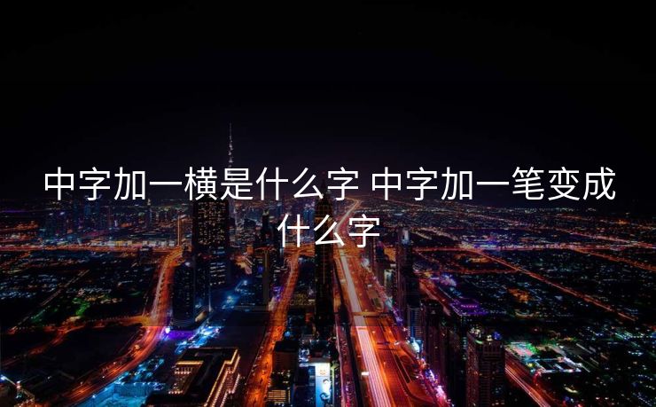 中字加一横是什么字 中字加一笔变成什么字 中字加一横是什么字 中字加一笔变成什么字