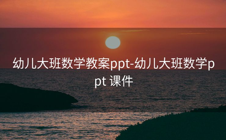 幼儿大班数学教案ppt-幼儿大班数学ppt 课件 幼儿大班数学教案ppt-幼儿大班数学ppt 课件