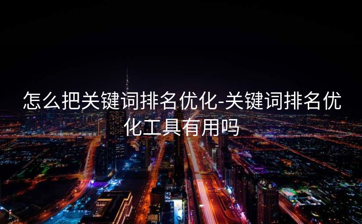 怎么把关键词排名优化-关键词排名优化工具有用吗 怎么把关键词排名优化-关键词排名优化工具有用吗